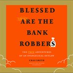 Blessed are the bank robbers : the true adventures of an evangelical outlaw cover image cdn