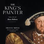 The king's painter : the life and times of Hans Holbein cover image cdn