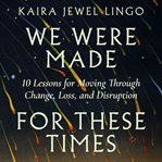 We were made for these times : ten lessons on moving through change, loss, and disruption cover image cdn