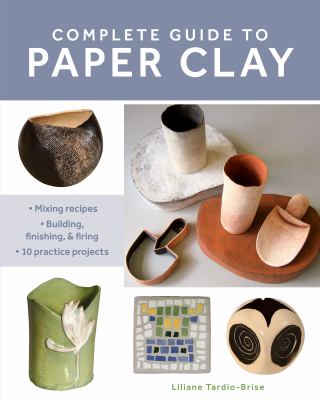 Complete guide to paper clay : mixing recipes : building, finishing, and firing : 10 practice projects cover image