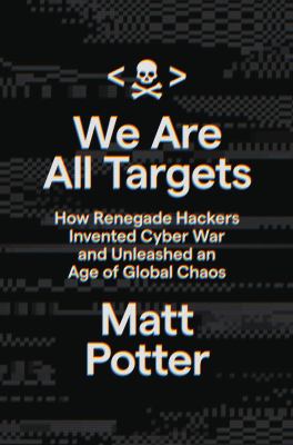 We are all targets : how renegade hackers invented cyber war and unleashed an age of global chaos cover image