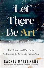 Let there be art : the pleasure and purpose of unleashing the creativity within you cover image cdn