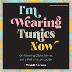I'm Wearing Tunics Now : On Growing Older, Better, and a Hell of a Lot Louder cover image cdn