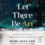 Let there be art : the pleasure and purpose of unleashing the creativity within you cover image cdn