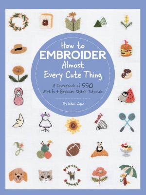 How to embroider almost every cute thing : a sourcebook of 550 motifs + beginner stitch tutorials cover image