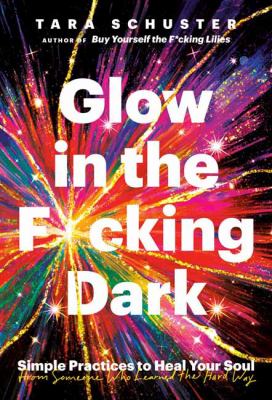 Glow in the f*cking dark : simple practices to heal your soul, from someone who learned the hard way cover image