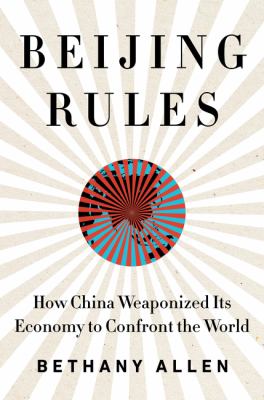 Beijing rules : how China weaponized its economy to confront the world cover image