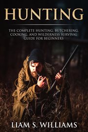Hunting: the complete hunting, butchering, cooking and wilderness survival guide for beginners : The Complete Hunting, Butchering, Cooking and Wilderness Survival Guide for Beginners cover image cdn