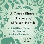 A (very) short history of life on Earth : 4.6 billion years in 12 pithy chapters cover image cdn