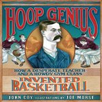 Hoop genius : how a desperate teacher and a rowdy gym class invented basketball cover image cdn