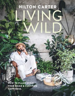 Living wild : how to plant style your home & cultivate happiness cover image