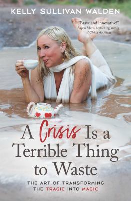 A crisis is a terrible thing to waste : the art of transforming the tragic into magic cover image