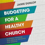 Budgeting for a healthy church : aligning finances with biblical priorities for ministry cover image cdn
