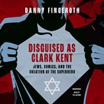 Disguised as Clark Kent : Jews, comics, and the creation of the superhero cover image cdn