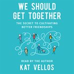 We should get together : the secret to cultivating better friendships cover image cdn