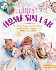 Girls' home spa lab : all-natural recipes, healthy habits, and feel-good activities to make you glow cover image cdn