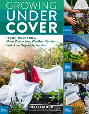 Growing under cover : techniques for a more productive, weather-resistant, pest-free vegetable garden cover image cdn