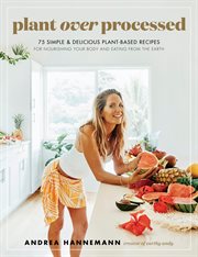 Plant over processed : 75 simple & delicious plant-based recipes for nourishing your body and eating from the earth cover image cdn