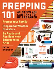 Prepping 101 : 40 steps you can take to be prepared : protect your family, prepare for weather disasters, be ready and resilient when emergencies arise cover image cdn