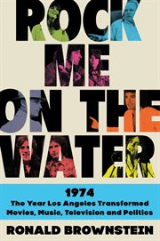 Rock me on the water : 1974 : the year Los Angeles transformed movies, music, television, and politics cover image cdn
