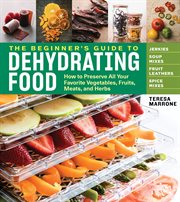 The beginner's guide to dehydrating food : how to preserve all your favorite vegetables, fruits, meats, and herbs cover image cdn
