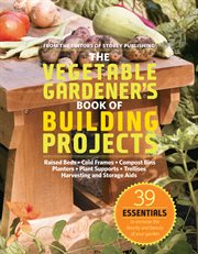 The vegetable gardener's book of building projects : raised beds, cold frames, compost bins, planters, plant supports, trellises, harvesting and storage aids cover image cdn