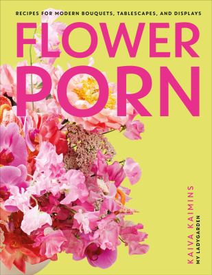 Flower porn : recipes for modern bouquets, tablescapes, and displays cover image