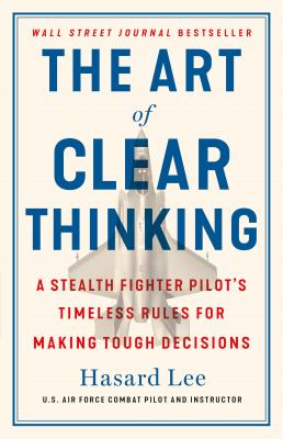 The art of clear thinking : a stealth fighter pilot's timeless rules for making tough decisions cover image