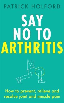 Say no to arthritis : how to prevent, relieve and resolve joint and muscle pain cover image