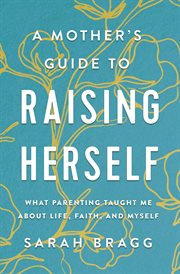 A mother's guide to raising herself : what parenting taught me about life, faith, and myself cover image cdn
