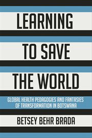 Learning to save the world : global health pedagogies and fantasies of transformation in Botswana cover image cdn