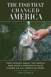 The Fish That Changed America : True Stories about the People Who Made Largemouth Bass Fishing an All-American Sport cover image cdn