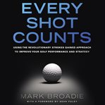 Every shot counts : using the revolutionary strokes gained approach to improve your golf performance and strategy cover image cdn