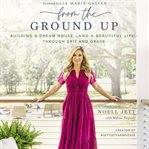 From the ground up : building a dream house-and a beautiful life-through grit and grace cover image cdn