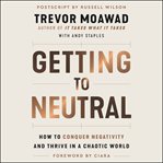 Getting to neutral : how to conquer negativity and thrive in a chaotic world cover image cdn