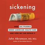 Sickening : how big pharma broke American health care and how we can repair it cover image cdn