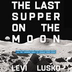 The Last Supper on the moon : NASA's 1969 lunar voyage, Jesus Christ's bloody death, and the fantastic quest to conquer inner space cover image cdn