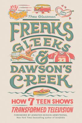 Freaks, Gleeks, and Dawson's Creek : how seven teen shows transformed television cover image