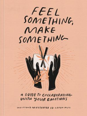 Feel something, make something : a guide to collaborating with your emotions cover image