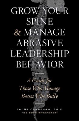 Grow your spine & manage abrasive leadership behavior : a guide for those who manage bosses who bully cover image