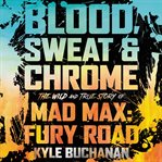 Blood, sweat & chrome : the wild and true story of Mad Max: fury road cover image cdn