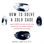 How to solve a cold case : and everything else you wanted to know about catching killers cover image cdn