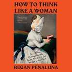 How to think like a woman : four women philosophers who taught me how to love the life of the mind cover image cdn