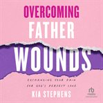 Overcoming father wounds : exchanging your pain for God's perfect love cover image cdn