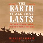 The Earth is all that lasts : Crazy Horse, Sitting Bull, and the last stand of the Great Sioux Nation cover image cdn