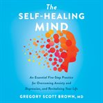 The self-healing mind : an essential five-step practice for overcoming anxiety and depression, and revitalizing your life cover image cdn