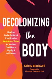Decolonizing the Body : Healing, Body-Centered Practices for Women of Color to Reclaim Confidence, Dignity, and Self-Worth cover image cdn