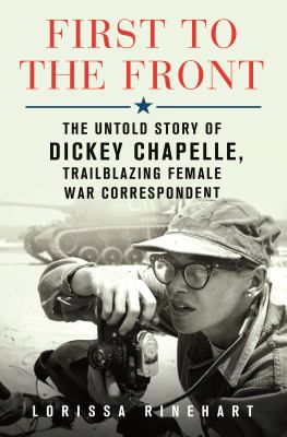First to the front : the untold story of Dickey Chapelle, trailblazing female war correspondent cover image