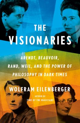 The visionaries : Arendt, Beauvoir, Rand, Weil, and the power of philosophy in dark times cover image