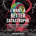 I want a better catastrophe : navigating the climate crisis with grief, hope, and gallows humor : an existential manual for tragic optimists, can-do pessimists, and compassionate doomers cover image cdn